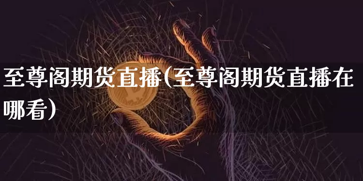 至尊阁期货直播(至尊阁期货直播在哪看)_https://www.qldgs.com_期货_第1张