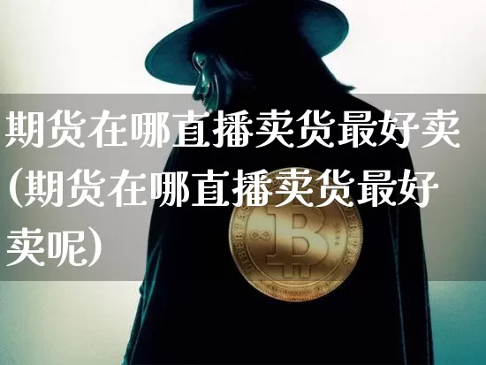 期货在哪直播卖货最好卖(期货在哪直播卖货最好卖呢)_https://www.qldgs.com_内盘期货_第1张