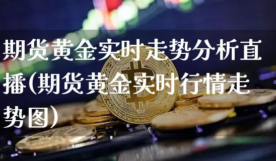 期货黄金实时走势分析直播(期货黄金实时行情走势图)_https://www.qldgs.com_内盘期货_第1张