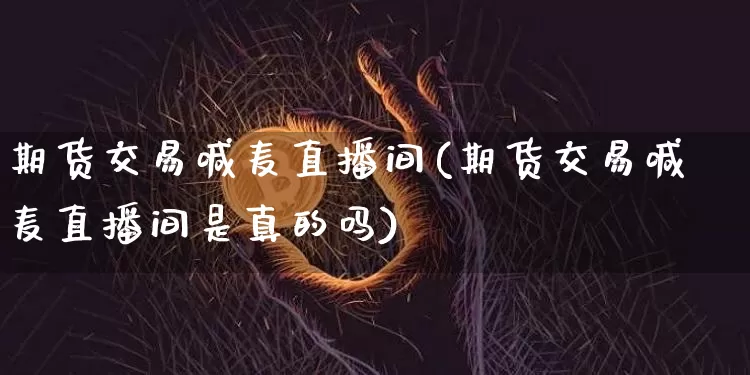 期货交易喊麦直播间(期货交易喊麦直播间是真的吗)_https://www.qldgs.com_内盘期货_第1张