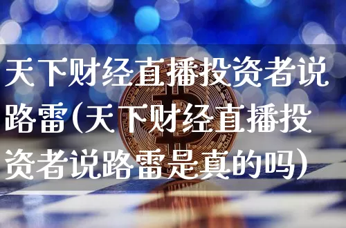 天下财经直播投资者说路雷(天下财经直播投资者说路雷是真的吗)_https://www.qldgs.com_恒指期货_第1张