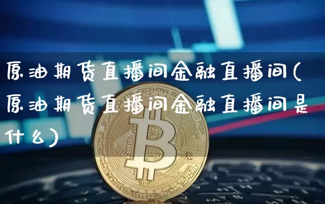 原油期货直播间金融直播间(原油期货直播间金融直播间是什么)_https://www.qldgs.com_原油期货_第1张
