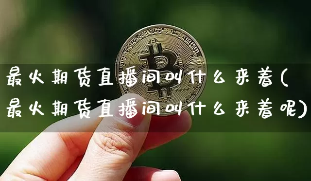 最火期货直播间叫什么来着(最火期货直播间叫什么来着呢)_https://www.qldgs.com_内盘期货_第1张