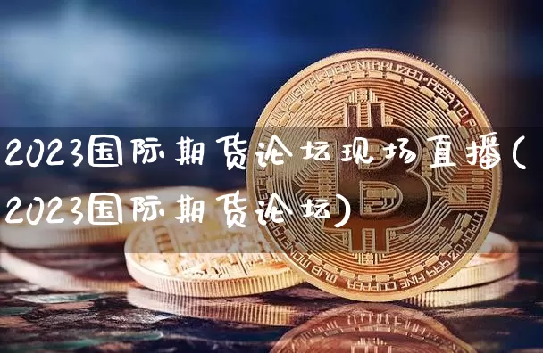 2023国际期货论坛现场直播(2023国际期货论坛)_https://www.gaoshoushequ.com_期货直播论坛_第1张