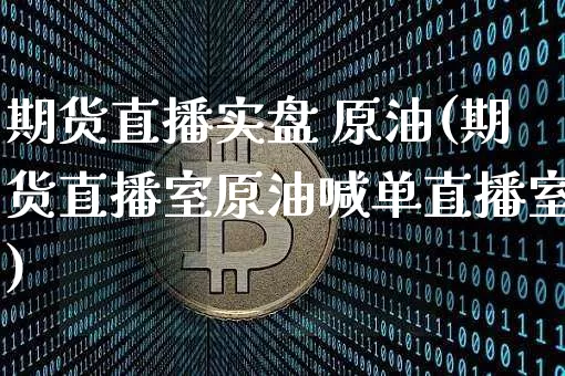 期货直播实盘 原油(期货直播室原油喊单直播室)_https://www.qldgs.com_期货_第1张