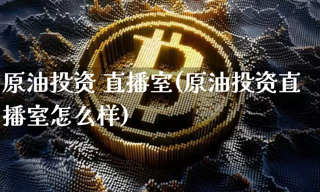 原油投资 直播室(原油投资直播室怎么样)_https://www.qldgs.com_恒指期货_第1张