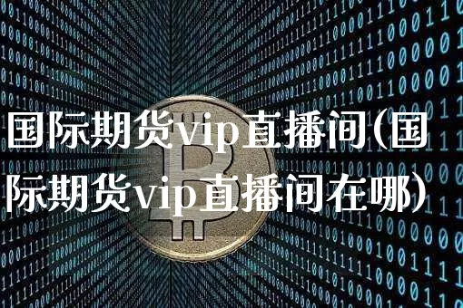 国际期货vip直播间(国际期货vip直播间在哪)_https://www.qldgs.com_国际期货_第1张