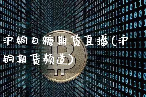 沪铜白糖期货直播(沪铜期货频道)_https://www.qldgs.com_期货_第1张