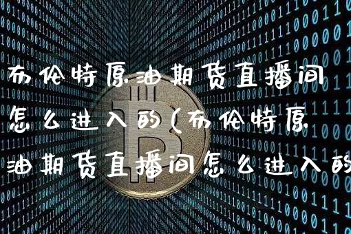 布伦特原油期货直播间怎么进入的(布伦特原油期货直播间怎么进入的啊)_https://www.qldgs.com_原油期货_第1张