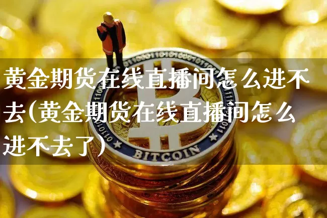 黄金期货在线直播间怎么进不去(黄金期货在线直播间怎么进不去了)_https://www.qldgs.com_原油期货_第1张