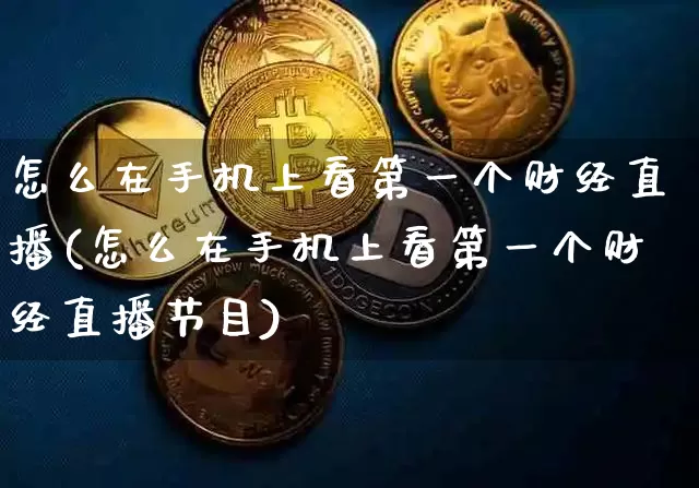 怎么在手机上看第一个财经直播(怎么在手机上看第一个财经直播节目)_https://www.qldgs.com_期货_第1张