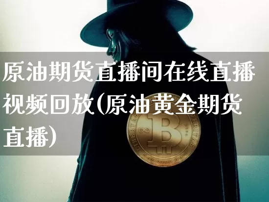 原油期货直播间在线直播视频回放(原油黄金期货直播)_https://www.qldgs.com_内盘期货_第1张