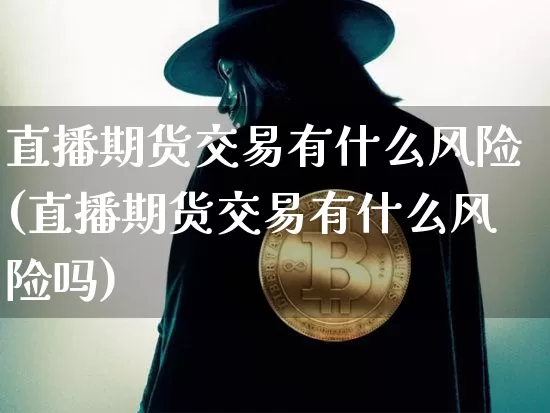 直播期货交易有什么风险(直播期货交易有什么风险吗)_https://www.qldgs.com_内盘期货_第1张