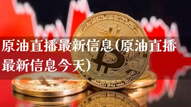 原油直播最新信息(原油直播最新信息今天)_https://www.qldgs.com_内盘期货_第1张