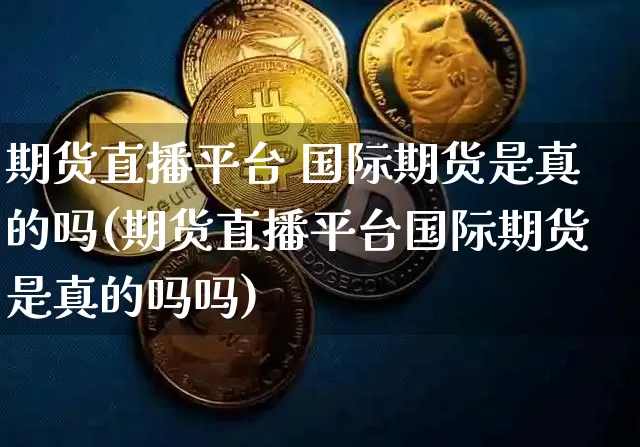 期货直播平台 国际期货是真的吗(期货直播平台国际期货是真的吗吗)_https://www.qldgs.com_恒指期货_第1张