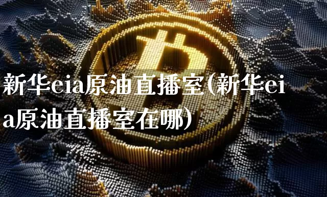 新华eia原油直播室(新华eia原油直播室在哪)_https://www.qldgs.com_恒指期货_第1张