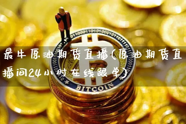 最牛原油期货直播(原油期货直播间24小时在线跟单)_https://www.qldgs.com_原油期货_第1张