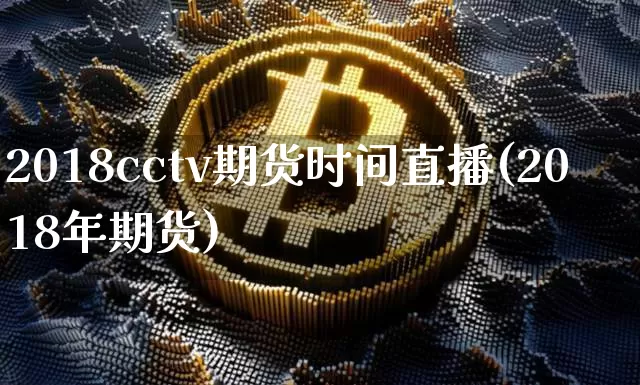 2018cctv期货时间直播(2018年期货)_https://www.qldgs.com_期货_第1张