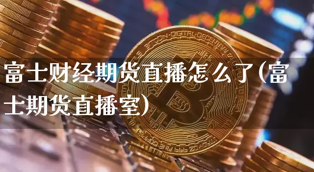 富士财经期货直播怎么了(富士期货直播室)_https://www.qldgs.com_黄金期货_第1张