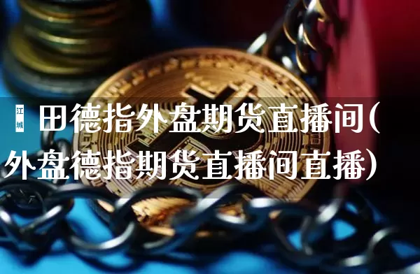 莆田德指外盘期货直播间(外盘德指期货直播间直播)_https://www.qldgs.com_内盘期货_第1张