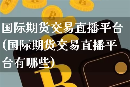 国际期货交易直播平台(国际期货交易直播平台有哪些)_https://www.qldgs.com_黄金期货_第1张