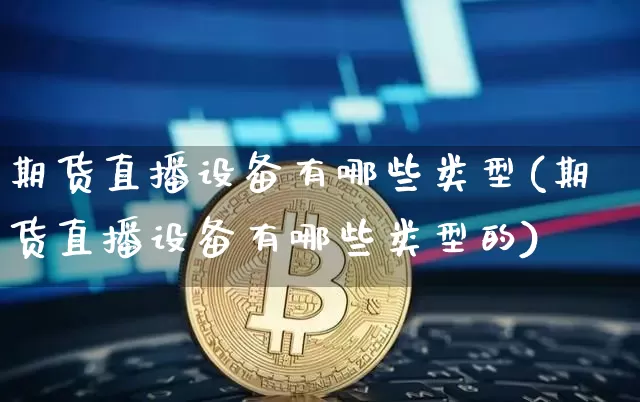 期货直播设备有哪些类型(期货直播设备有哪些类型的)_https://www.qldgs.com_国际期货_第1张