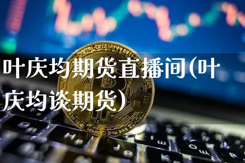 叶庆均期货直播间(叶庆均谈期货)_https://www.qldgs.com_内盘期货_第1张