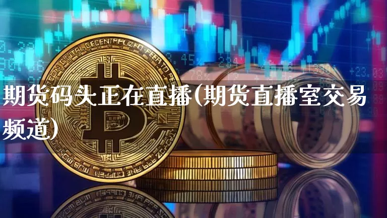期货码头正在直播(期货直播室交易频道)_https://www.qldgs.com_国际期货_第1张