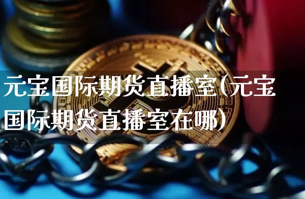 元宝国际期货直播室(元宝国际期货直播室在哪)_https://www.qldgs.com_期货_第1张