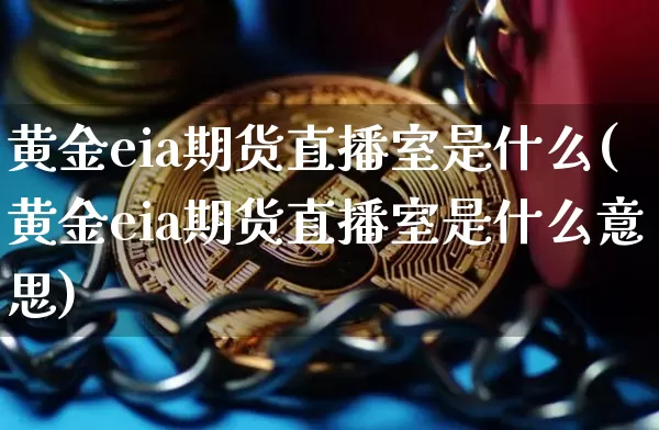 黄金eia期货直播室是什么(黄金eia期货直播室是什么意思)_https://www.qldgs.com_内盘期货_第1张
