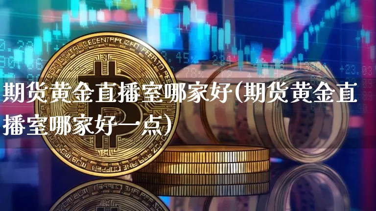 期货黄金直播室哪家好(期货黄金直播室哪家好一点)_https://www.qldgs.com_国际期货_第1张