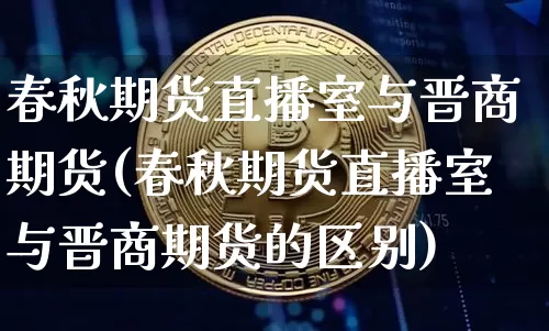 春秋期货直播室与晋商期货(春秋期货直播室与晋商期货的区别)_https://www.qldgs.com_期货_第1张