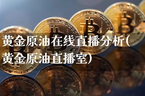 黄金原油在线直播分析(黄金原油直播室)_https://www.qldgs.com_内盘期货_第1张