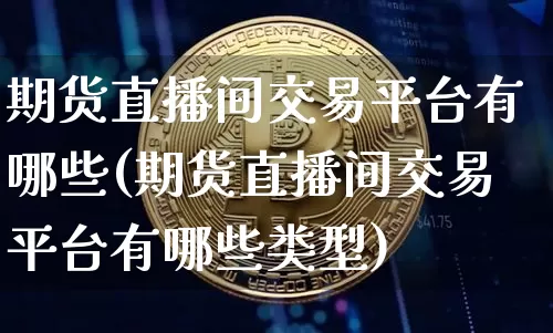 期货直播间交易平台有哪些(期货直播间交易平台有哪些类型)_https://www.qldgs.com_原油期货_第1张