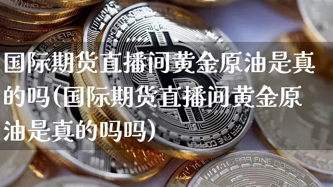 国际期货直播间黄金原油是真的吗(国际期货直播间黄金原油是真的吗吗)_https://www.qldgs.com_原油期货_第1张
