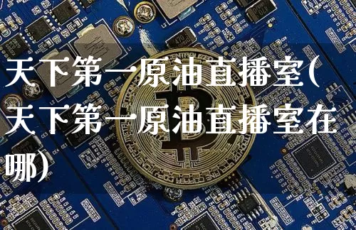 天下第一原油直播室(天下第一原油直播室在哪)_https://www.qldgs.com_原油期货_第1张