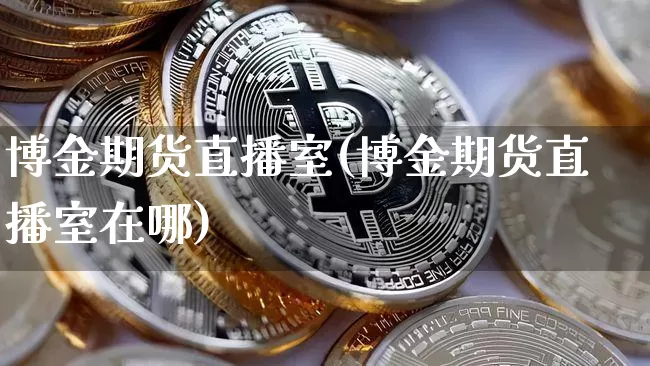 博金期货直播室(博金期货直播室在哪)_https://www.qldgs.com_内盘期货_第1张