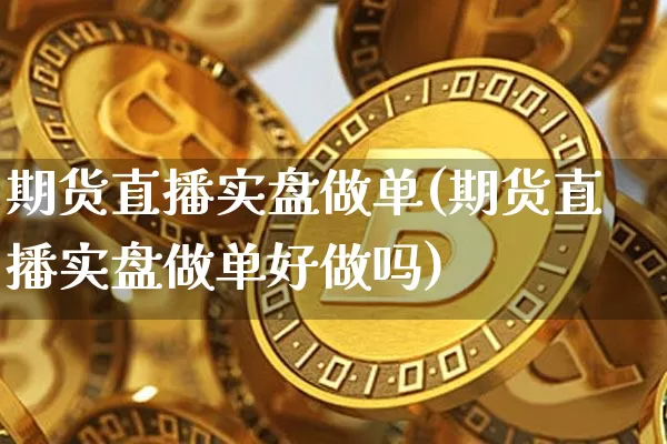 期货直播实盘做单(期货直播实盘做单好做吗)_https://www.qldgs.com_期货_第1张