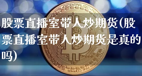 股票直播室带人炒期货(股票直播室带人炒期货是真的吗)_https://www.qldgs.com_期货_第1张