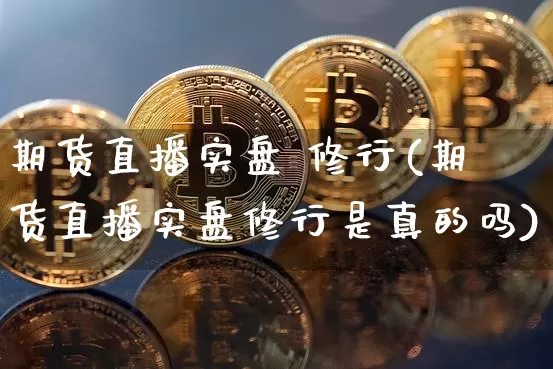 期货直播实盘 修行(期货直播实盘修行是真的吗)_https://www.qldgs.com_期货_第1张