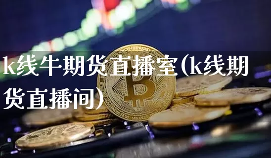 k线牛期货直播室(k线期货直播间)_https://www.qldgs.com_原油期货_第1张