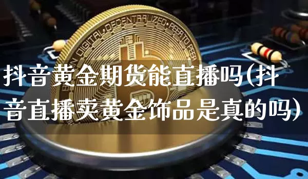 抖音黄金期货能直播吗(抖音直播卖黄金饰品是真的吗)_https://www.qldgs.com_内盘期货_第1张