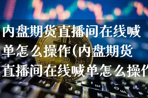 内盘期货直播间在线喊单怎么操作(内盘期货直播间在线喊单怎么操作的)_https://www.qldgs.com_内盘期货_第1张