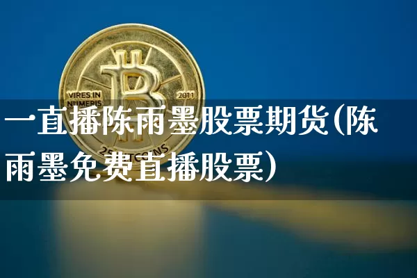 一直播陈雨墨股票期货(陈雨墨免费直播股票)_https://www.qldgs.com_原油期货_第1张
