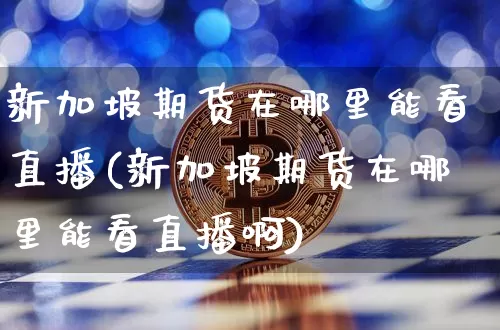 新加坡期货在哪里能看直播(新加坡期货在哪里能看直播啊)_https://www.qldgs.com_原油期货_第1张