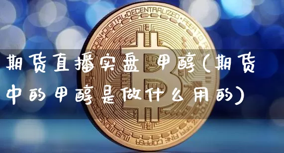 期货直播实盘 甲醇(期货中的甲醇是做什么用的)_https://www.qldgs.com_原油期货_第1张