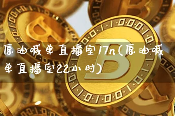 原油喊单直播室17n(原油喊单直播室22小时)_https://www.qldgs.com_原油期货_第1张