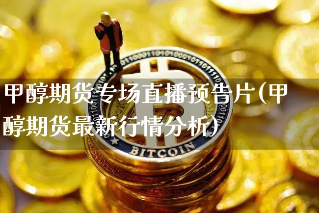 甲醇期货专场直播预告片(甲醇期货最新行情分析)_https://www.qldgs.com_恒指期货_第1张