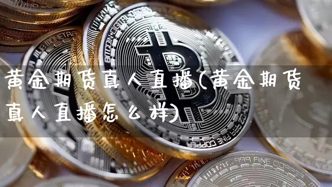 黄金期货真人直播(黄金期货真人直播怎么样)_https://www.qldgs.com_内盘期货_第1张