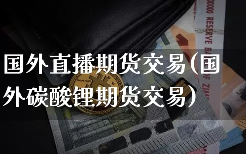 国外直播期货交易(国外碳酸锂期货交易)_https://www.qldgs.com_期货_第1张